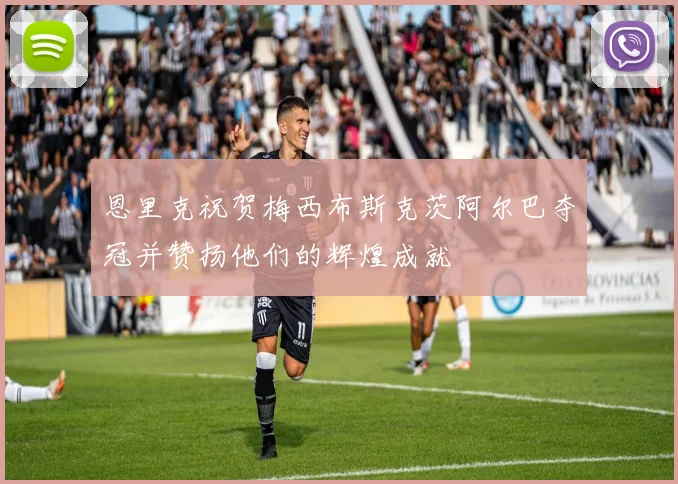 恩里克祝贺梅西布斯克茨阿尔巴夺冠并赞扬他们的辉煌成就