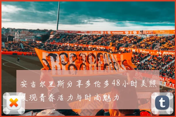 安吉尔里斯分享多伦多48小时美照展现青春活力与时尚魅力