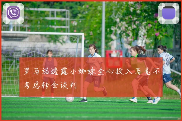 罗马诺透露小蜘蛛全心投入马竞不考虑转会谈判