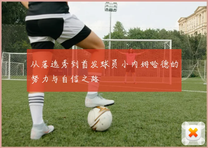 从落选秀到首发球员小内姆哈德的努力与自信之路